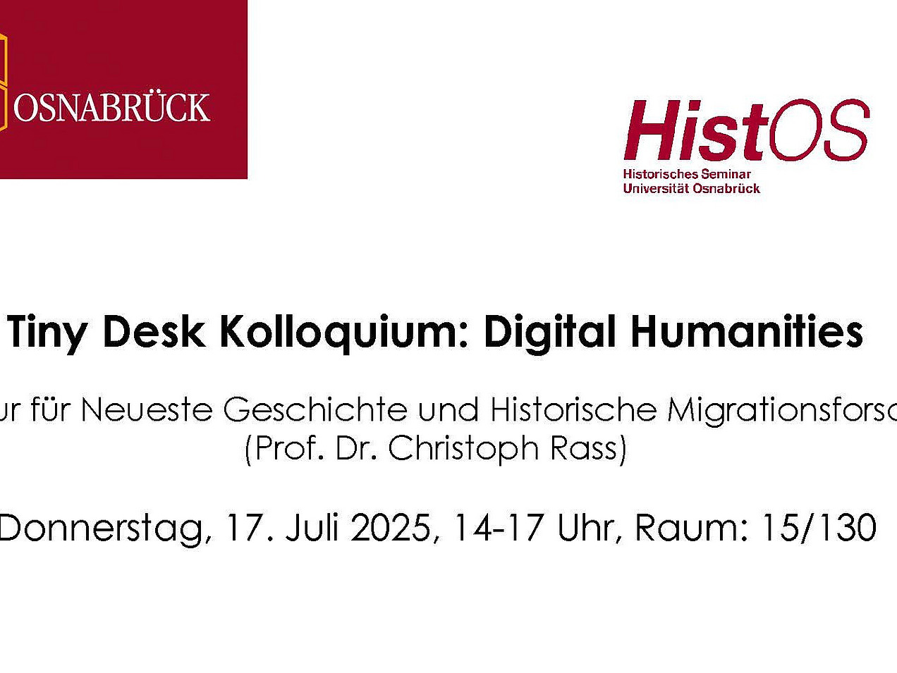 Einladung zu einem Tiny Desk Kolloquium an der Universität Osnabrück, veranstaltet von dem Historischen Seminar (HistOS) und dem Institut für Migrationsforschung und interkulturelle Studien (IMIS). Das Thema lautet "Digital Humanities" und der Vortrag wird von Professor Dr. Christoph Rass (Neueste Geschichte und Historische Migrationsforschung) gehalten. Das Kolloquium findet am Donnerstag, den 17. Juli 2025, von 14-17 Uhr in Raum 15/130 statt.